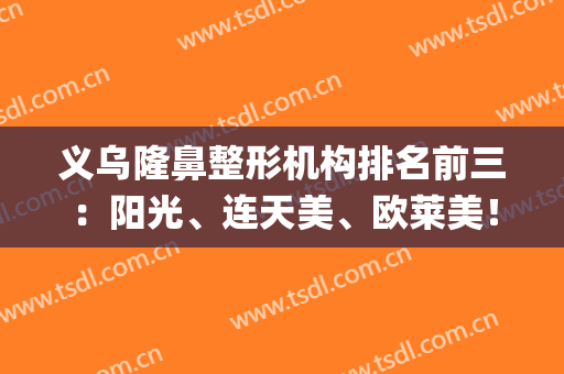 义乌隆鼻整形机构排名前三：阳光、连天美、欧莱美！仙女们不选等啥(义乌正规整形医院排名)