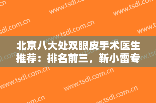 北京八大处双眼皮手术医生推荐：排名前三，靳小雷专家风格是什么？价格表2024！