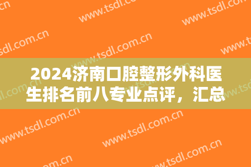 2024济南口腔整形外科医生排名前八专业点评，汇总高性价比整牙攻略！