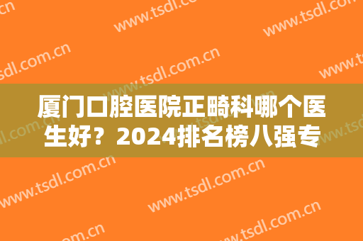 厦门口腔医院正畸科哪个医生好？2024排名榜八强专家汇总！附价格表速报
