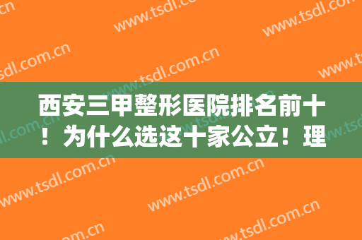 西安三甲整形医院排名前十！为什么选这十家公立！理由尽在本文(西安最好的整形三甲医院)