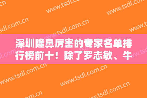 深圳隆鼻厉害的专家名单排行榜前十！除了罗志敏、牛克辉，看还有谁也上榜了
