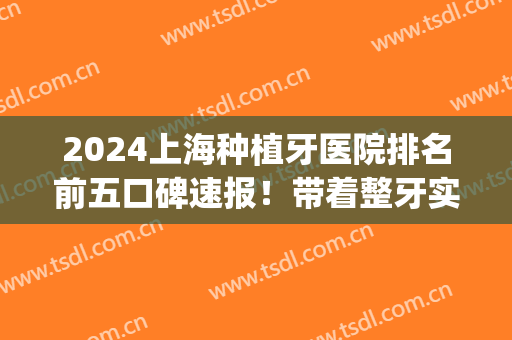 2024上海种植牙医院排名前五口碑速报！带着整牙实测结果和干货来了(上海种植牙齿最好医院)