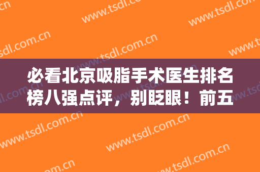 必看北京吸脂手术医生排名榜八强点评，别眨眼！前五、前三随便选(北京哪个医生吸脂做得好)