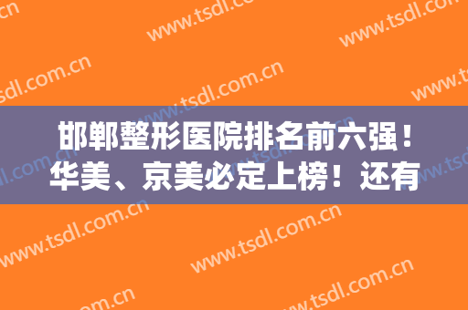 邯郸整形医院排名前六强！华美、京美必定上榜！还有哪家医院也上榜？(邯郸京美整形医院可靠吗)