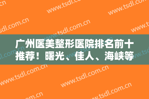 广州医美整形医院排名前十推荐！曙光、佳人、海峡等都是响当当的好评医院