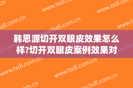 韩思源切开双眼皮效果怎么样?切开双眼皮案例效果对比图_中国医科大学附属第一医院