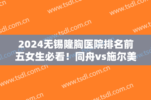 2024无锡隆胸医院排名前五女生必看！同舟vs施尔美，真心分享给你！