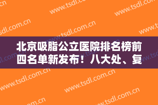 北京吸脂公立医院排名榜前四名单新发布！八大处、复兴医院坐镇前三甲！