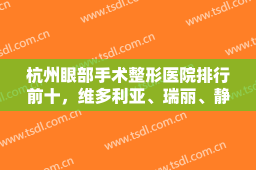 杭州眼部手术整形医院排行前十，维多利亚、瑞丽、静港等争前三，合理分配了解！