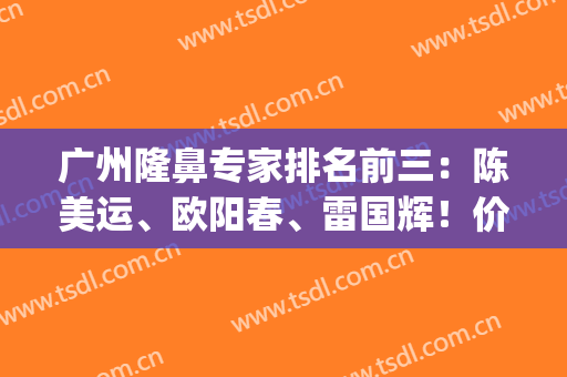 广州隆鼻专家排名前三：陈美运、欧阳春、雷国辉！价格标准文末看(广州欧阳春隆鼻失败)