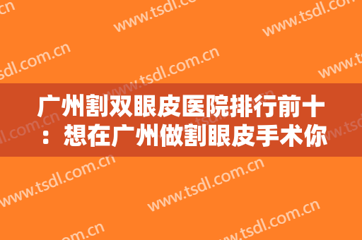 广州割双眼皮医院排行前十：想在广州做割眼皮手术你不可错过的十家选择！