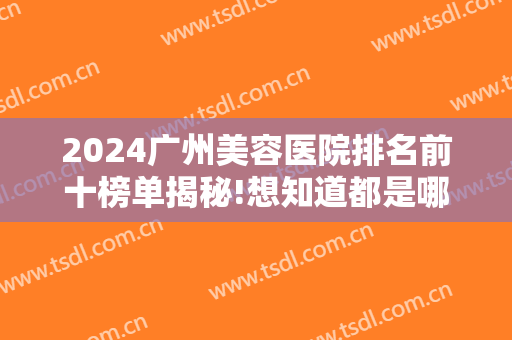 2024广州美容医院排名前十榜单揭秘!想知道都是哪些医院吗？点击即可查看！