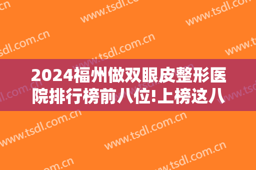 2024福州做双眼皮整形医院排行榜前八位!上榜这八家医院，爱美尔医疗美容门诊部仅排较末！