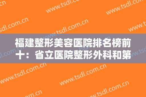福建整形美容医院排名榜前十：省立医院整形外科和第八医院整形外科在榜