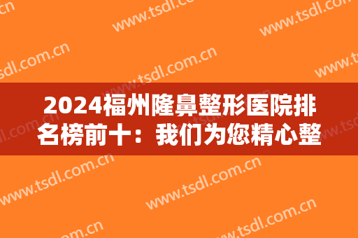 2024福州隆鼻整形医院排名榜前十：我们为您精心整理了这十家医院的信息，一起来看看吧！