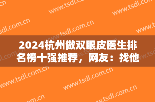 2024杭州做双眼皮医生排名榜十强推荐，网友：找他们做眼睛妥妥不后悔!