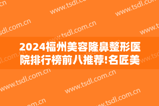 2024福州美容隆鼻整形医院排行榜前八推荐!名匠美学医疗美容位列第三，其他都是哪些？