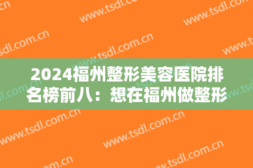 2024福州整形美容医院排名榜前八：想在福州做整形怎么办？来看看这八家医院吧！
