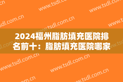 2024福州脂肪填充医院排名前十：脂肪填充医院哪家好？这几家你必须要知道！