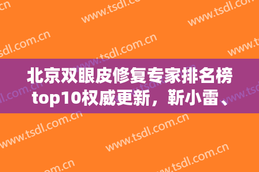 北京双眼皮修复专家排名榜top10权威更新，靳小雷、薛红宇你会怎么选！(北医三院薛红宇双眼皮多少钱)