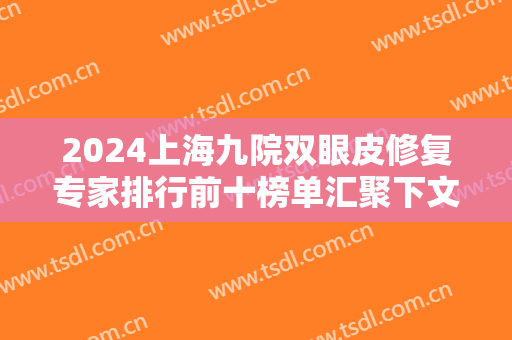 2024上海九院双眼皮修复专家排行前十榜单汇聚下文！苏薇洁、张余光等名医加盟