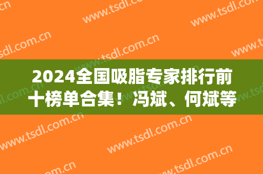 2024全国吸脂专家排行前十榜单合集！冯斌、何斌等大咖领衔加盟！(全国有名的吸脂专家)