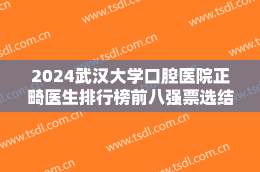 2024武汉大学口腔医院正畸医生排行榜前八强票选结果发布！都是名医大咖