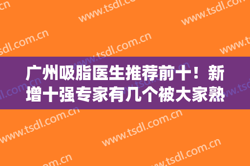 广州吸脂医生推荐前十！新增十强专家有几个被大家熟知！(广州正规的吸脂十大医院)