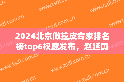 2024北京做拉皮专家排名榜top6权威发布，赵延勇第二，侯典举YYDS！