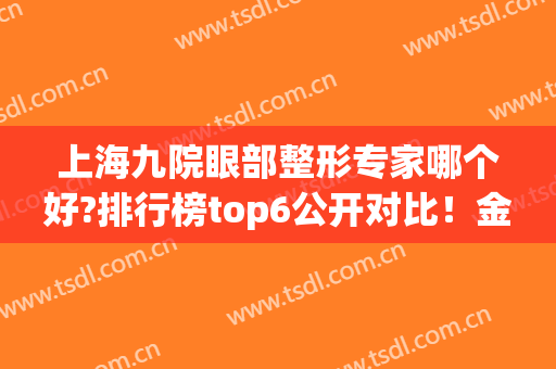 上海九院眼部整形专家哪个好?排行榜top6公开对比！金锐*成为榜首(上海九院眼部整形医生哪个好)