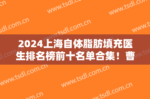 2024上海自体脂肪填充医生排名榜前十名单合集！曹卫刚、谢卫国等大咖加盟