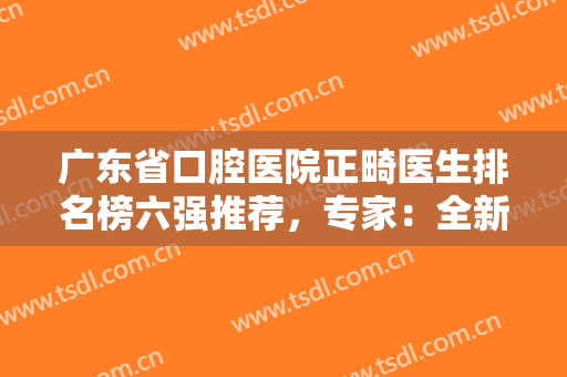广东省口腔医院正畸医生排名榜六强推荐，专家：全新整牙价格表上线了