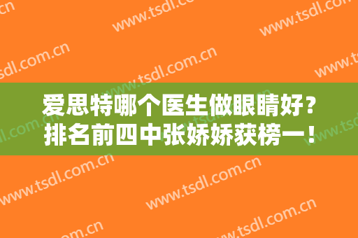爱思特哪个医生做眼睛好？排名前四中张娇娇获榜一！双眼皮技术拿捏住！