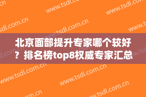 北京面部提升专家哪个较好？排名榜top8权威专家汇总，文末附价格！(中国最权威的面部提升医生)