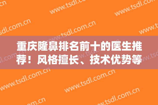 重庆隆鼻排名前十的医生推荐！风格擅长、技术优势等大PK！(重庆隆鼻专家排名)