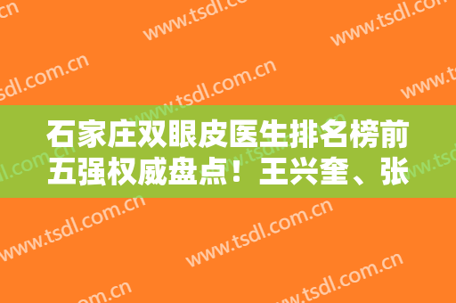 石家庄双眼皮医生排名榜前五强权威盘点！王兴奎、张保成等大咖口碑靠前