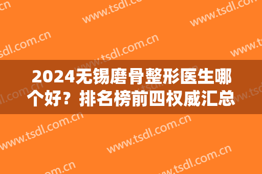2024无锡磨骨整形医生哪个好？排名榜前四权威汇总！案例价格统统一览