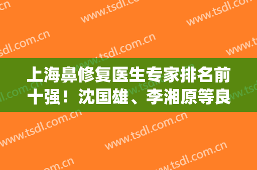 上海鼻修复医生专家排名前十强！沈国雄、李湘原等良心推荐！价格查(鼻修复专家排名)