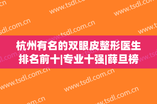 杭州有名的双眼皮整形医生排名前十|专业十强|薛旦榜一|价格收费！(杭州眼部整形医生排名)