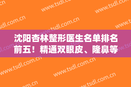 沈阳杏林整形医生名单排名前五！精通双眼皮、隆鼻等！附上价格标准！(沈阳杏林双眼皮专家)