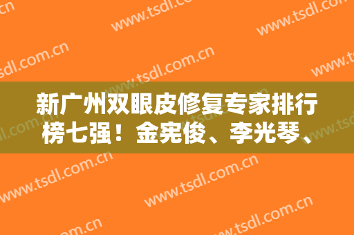 新广州双眼皮修复专家排行榜七强！金宪俊、李光琴、齐云香年年不落
