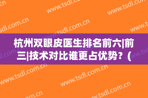 杭州双眼皮医生排名前六|前三|技术对比谁更占优势？(杭州医院双眼皮)