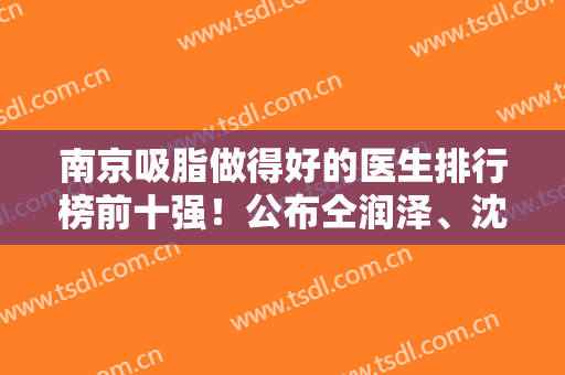 南京吸脂做得好的医生排行榜前十强！公布仝润泽、沈正宇、夏建军价格