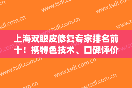 上海双眼皮修复专家排名前十！携特色技术、口碑评价、价格等前来！(上海修复双眼皮比较好的医生)