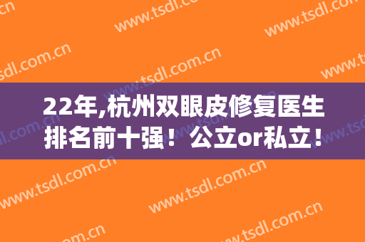 22年,杭州双眼皮修复医生排名前十强！公立or私立！面诊过的来交流下(杭州双眼皮修复医生推荐)