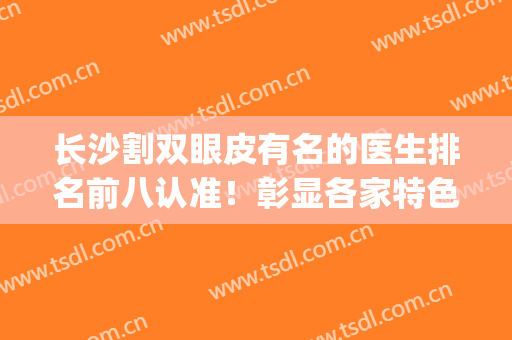 长沙割双眼皮有名的医生排名前八认准！彰显各家特色技术不重样！(长沙双眼皮专家排名)