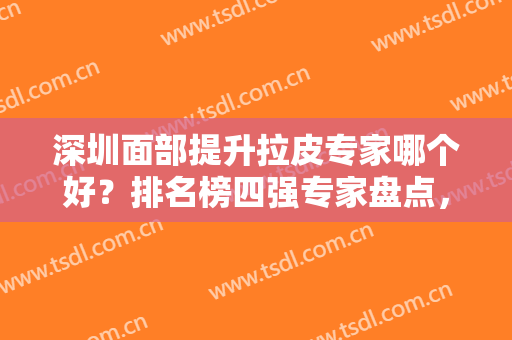 深圳面部提升拉皮专家哪个好？排名榜四强专家盘点，再送价格表请查收！