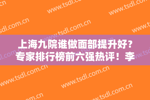 上海九院谁做面部提升好？专家排行榜前六强热评！李青峰、林晓曦等名医在内