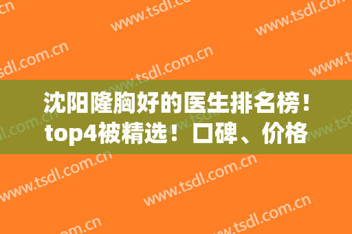 沈阳隆胸好的医生排名榜！top4被精选！口碑、价格等样样不落！(沈阳隆胸哪里好)